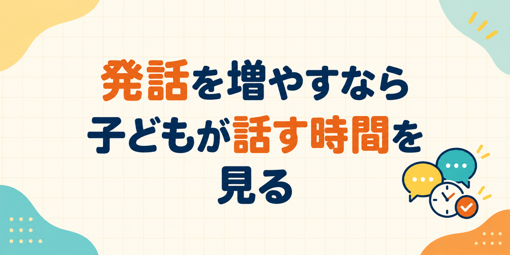発話を増やすなら子どもが話す時間を見る