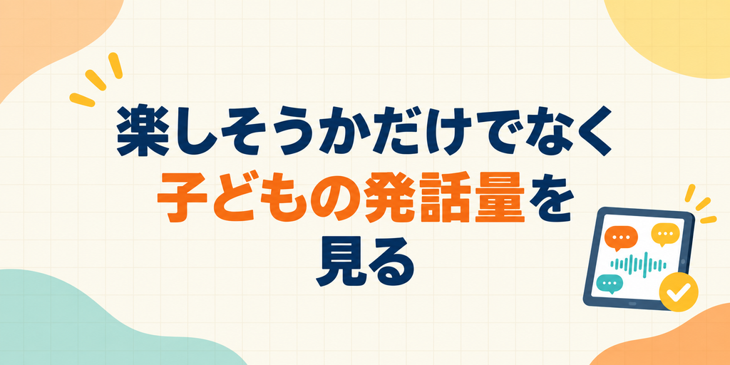 楽しそうかだけでなく子どもの発話量を見る
